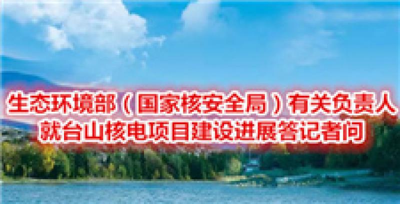 生態(tài)環(huán)境部（國(guó)家核安全局）有關(guān)負(fù)責(zé)人就臺(tái)山核電項(xiàng)目建設(shè)進(jìn)展答記者問(wèn)